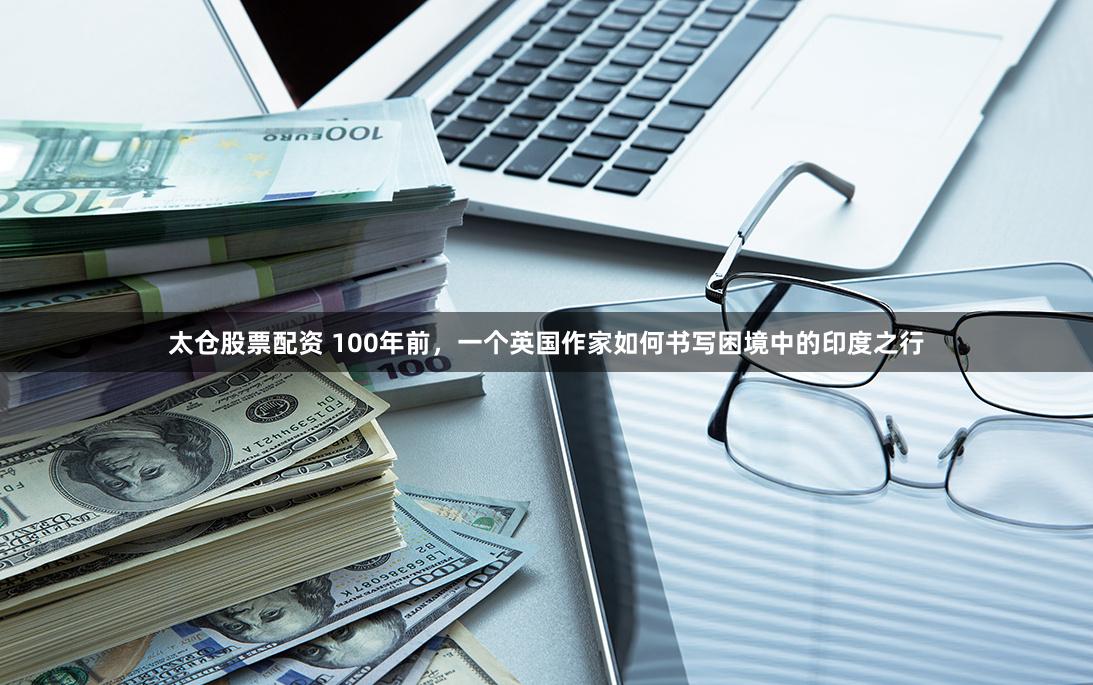 太仓股票配资 100年前，一个英国作家如何书写困境中的印度之行