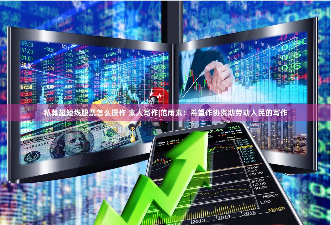 私募超短线股票怎么操作 素人写作|范雨素：希望作协资助劳动人民的写作