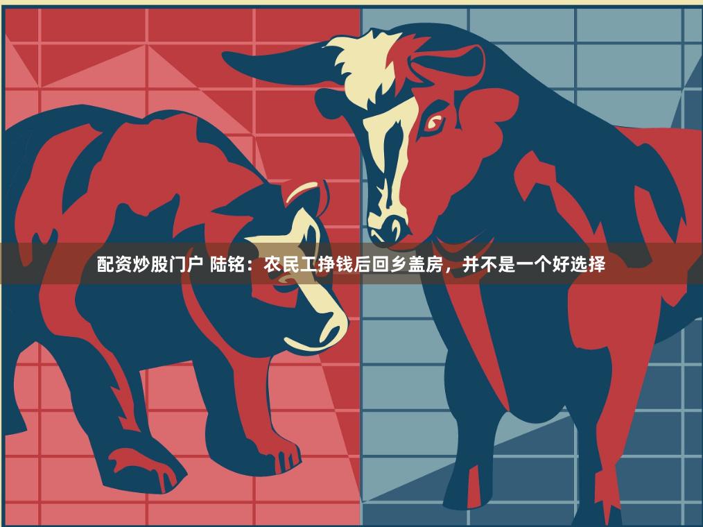 配资炒股门户 陆铭：农民工挣钱后回乡盖房，并不是一个好选择