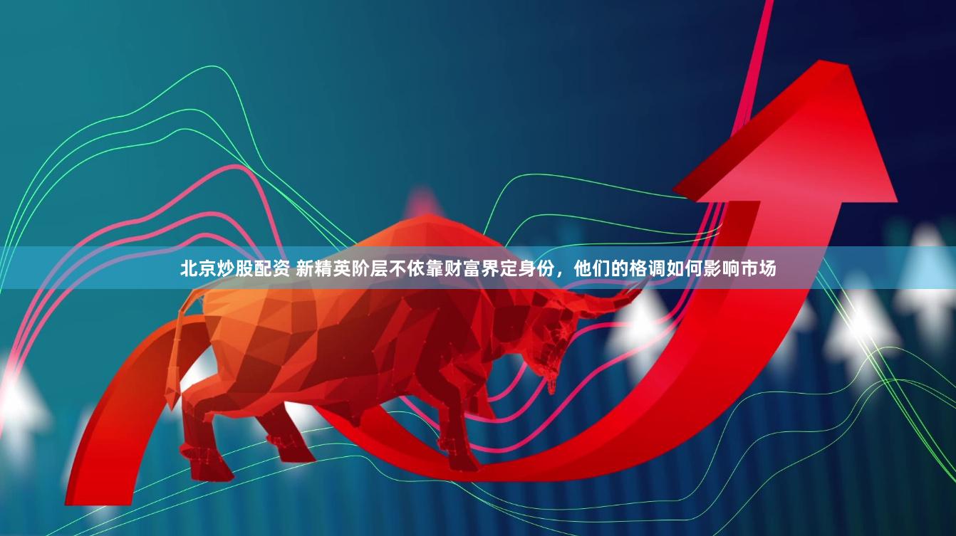 北京炒股配资 新精英阶层不依靠财富界定身份，他们的格调如何影响市场
