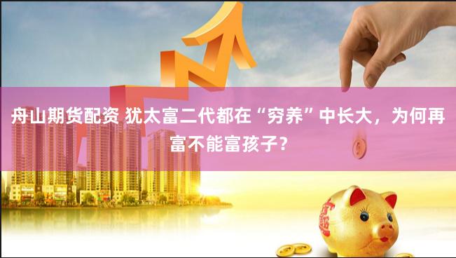 舟山期货配资 犹太富二代都在“穷养”中长大，为何再富不能富孩子？