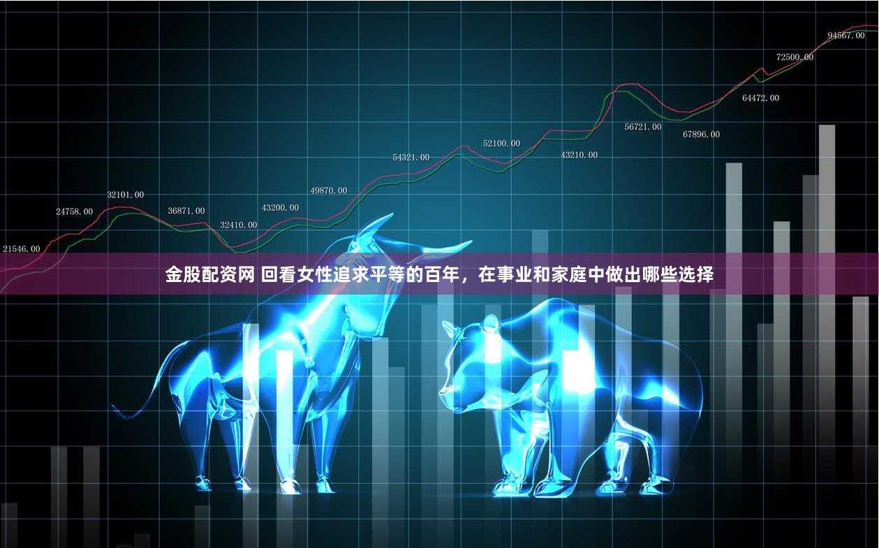 金股配资网 回看女性追求平等的百年，在事业和家庭中做出哪些选择