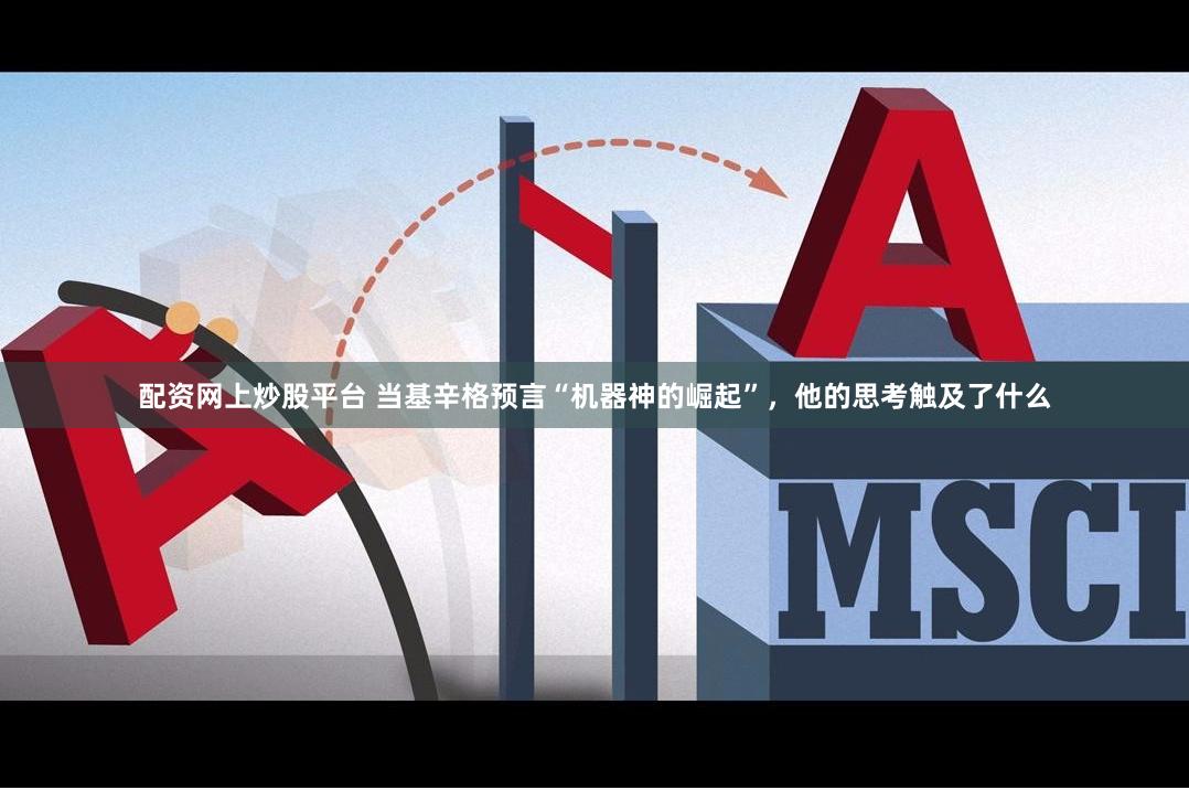 配资网上炒股平台 当基辛格预言“机器神的崛起”，他的思考触及了什么
