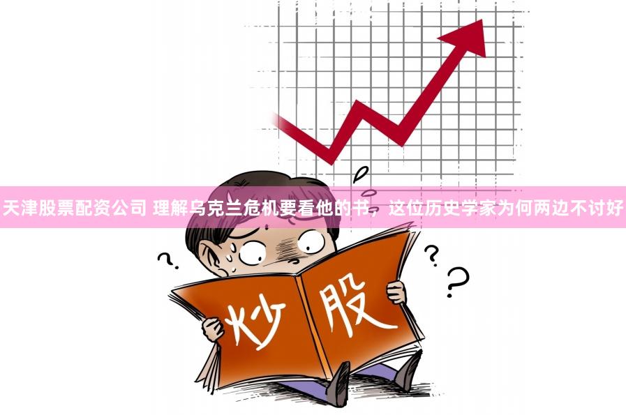 天津股票配资公司 理解乌克兰危机要看他的书，这位历史学家为何两边不讨好