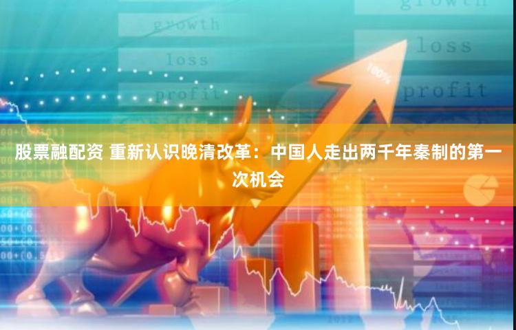 股票融配资 重新认识晚清改革：中国人走出两千年秦制的第一次机会