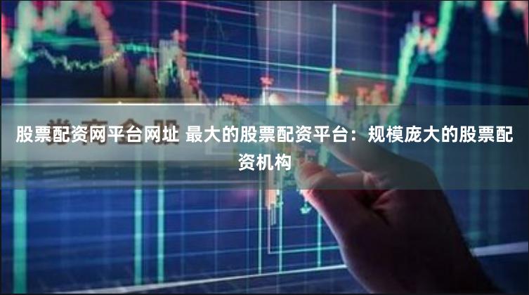 股票配资网平台网址 最大的股票配资平台：规模庞大的股票配资机构