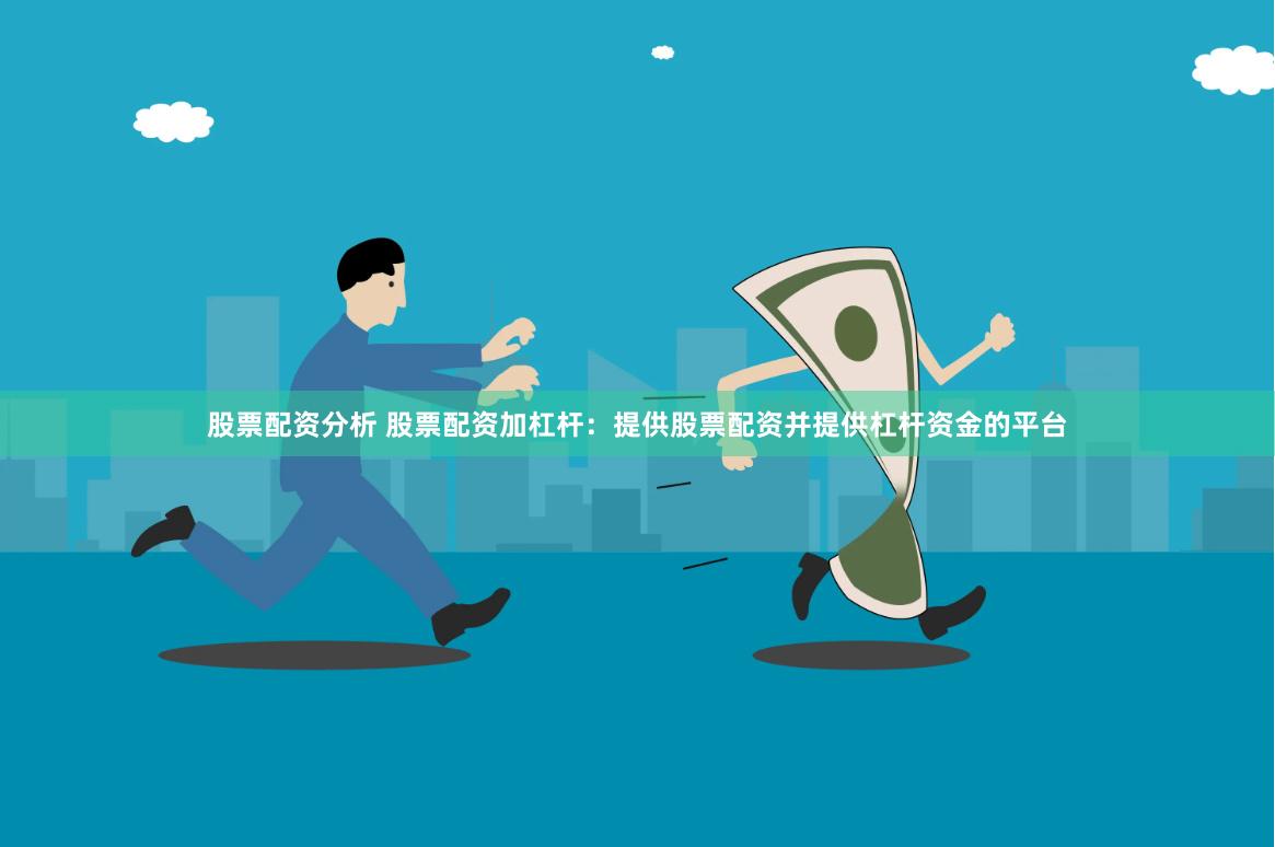 股票配资分析 股票配资加杠杆：提供股票配资并提供杠杆资金的平台