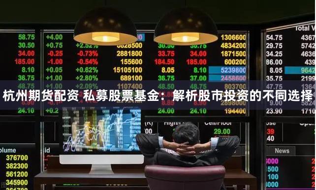 杭州期货配资 私募股票基金：解析股市投资的不同选择