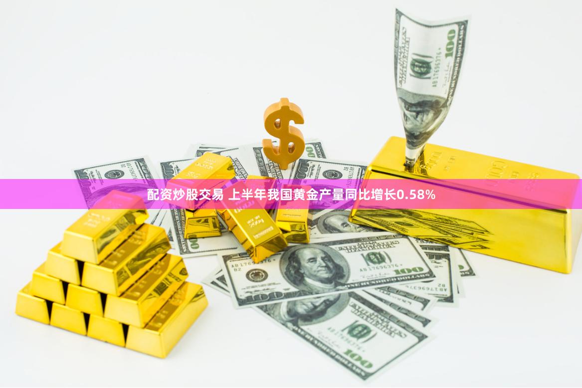 配资炒股交易 上半年我国黄金产量同比增长0.58%