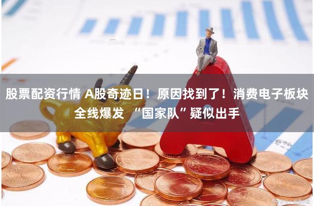 股票配资行情 A股奇迹日！原因找到了！消费电子板块全线爆发  “国家队”疑似出手