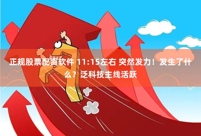 正规股票配资软件 11:15左右 突然发力！发生了什么？泛科技主线活跃