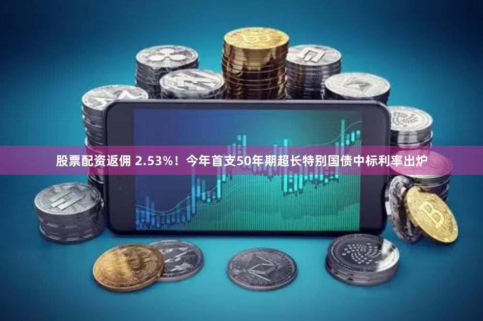 股票配资返佣 2.53%！今年首支50年期超长特别国债中标利率出炉