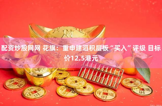 配资炒股网网 花旗：重申建滔积层板“买入”评级 目标价12.5港元