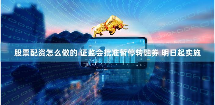 股票配资怎么做的 证监会批准暂停转融券 明日起实施