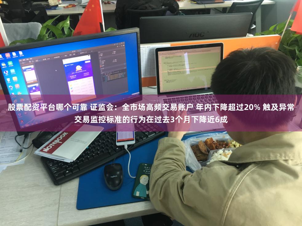 股票配资平台哪个可靠 证监会：全市场高频交易账户 年内下降超过20% 触及异常交易监控标准的行为在过去3个月下降近6成