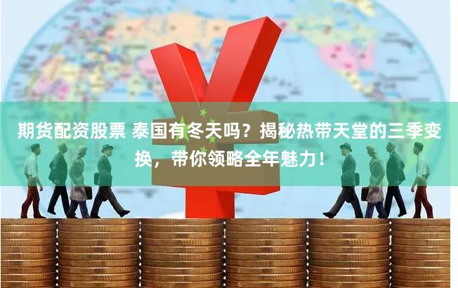 期货配资股票 泰国有冬天吗？揭秘热带天堂的三季变换，带你领略全年魅力！