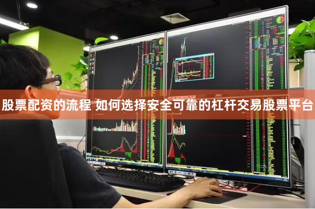 股票配资的流程 如何选择安全可靠的杠杆交易股票平台