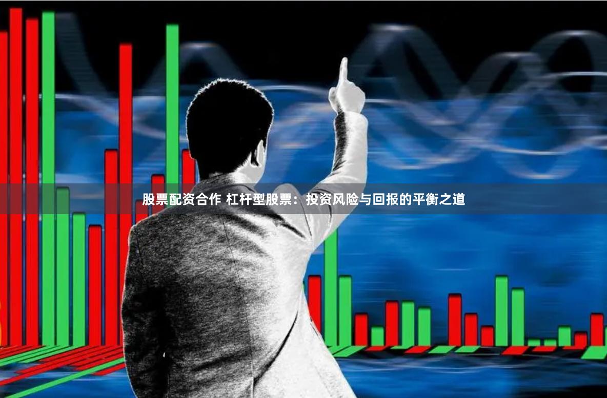 股票配资合作 杠杆型股票：投资风险与回报的平衡之道