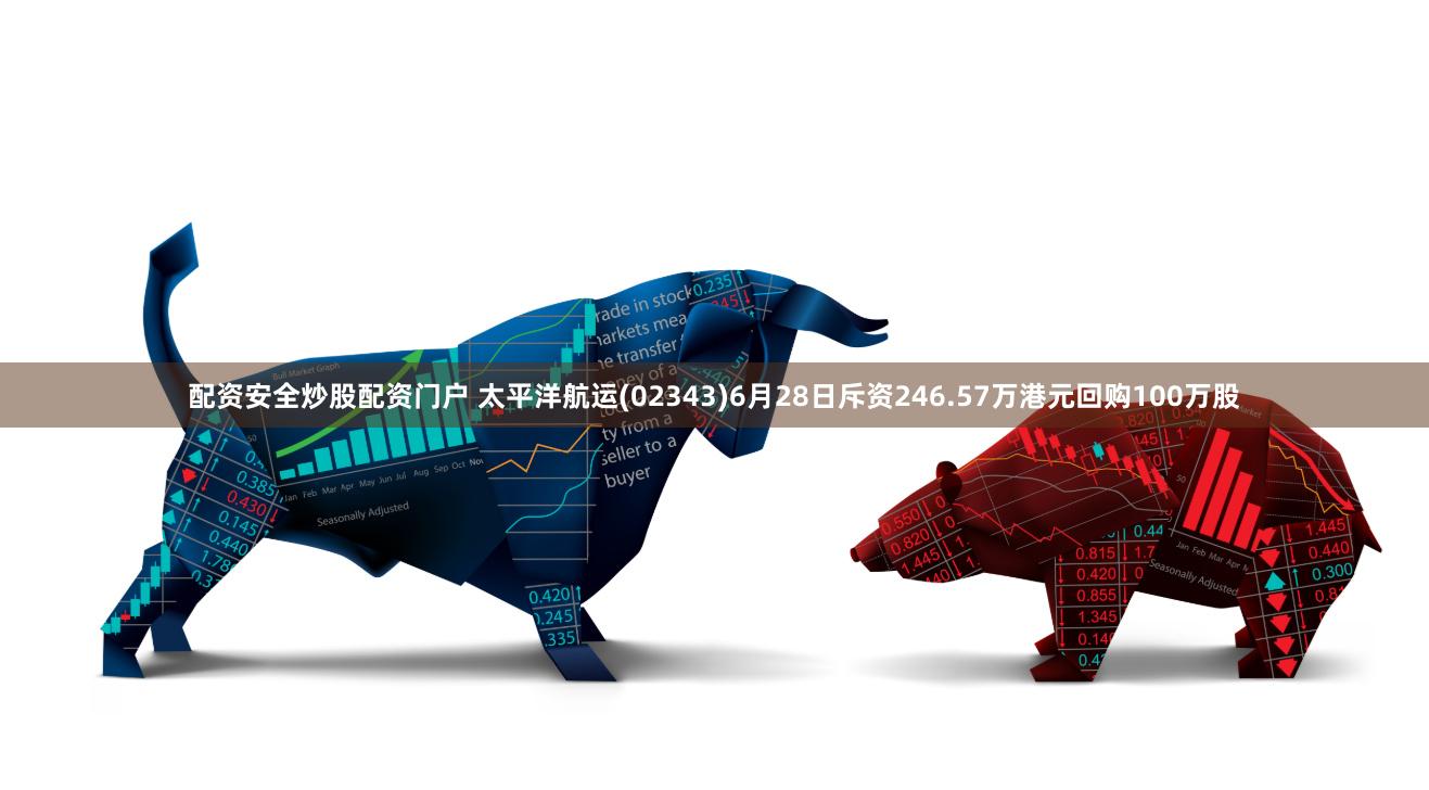 配资安全炒股配资门户 太平洋航运(02343)6月28日斥资246.57万港元回购100万股