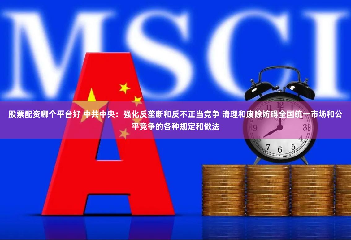 股票配资哪个平台好 中共中央：强化反垄断和反不正当竞争 清理和废除妨碍全国统一市场和公平竞争的各种规定和做法