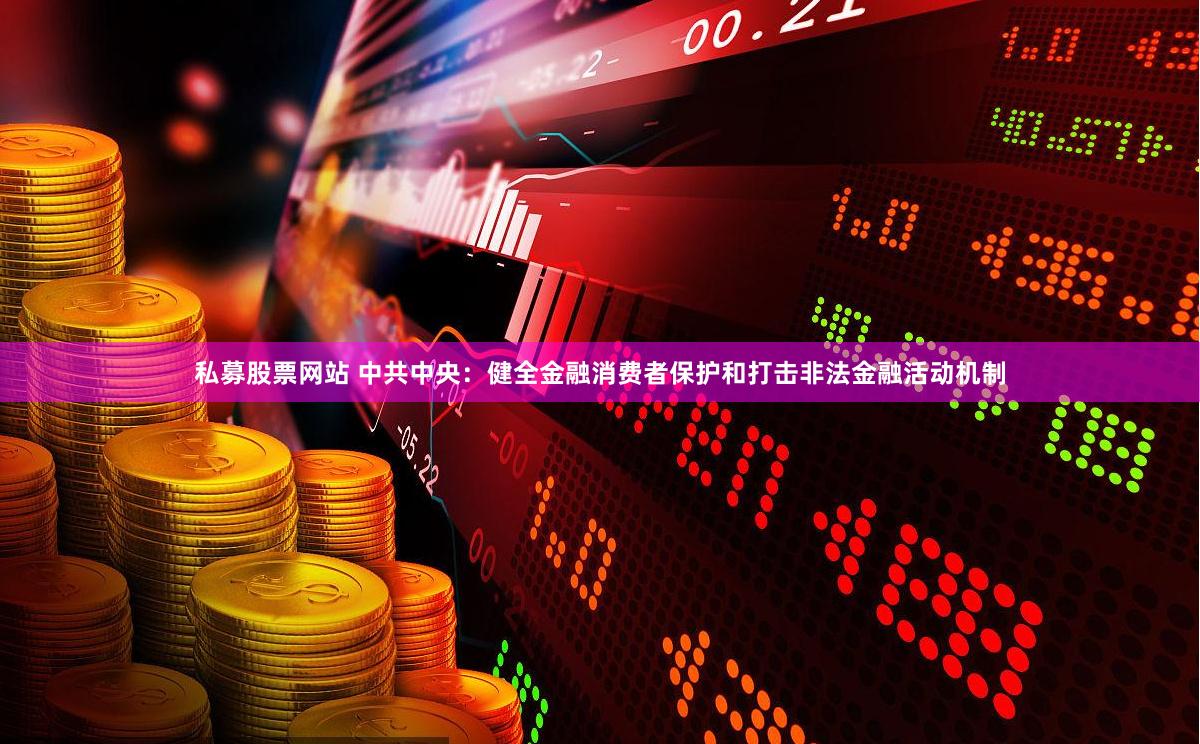 私募股票网站 中共中央：健全金融消费者保护和打击非法金融活动机制