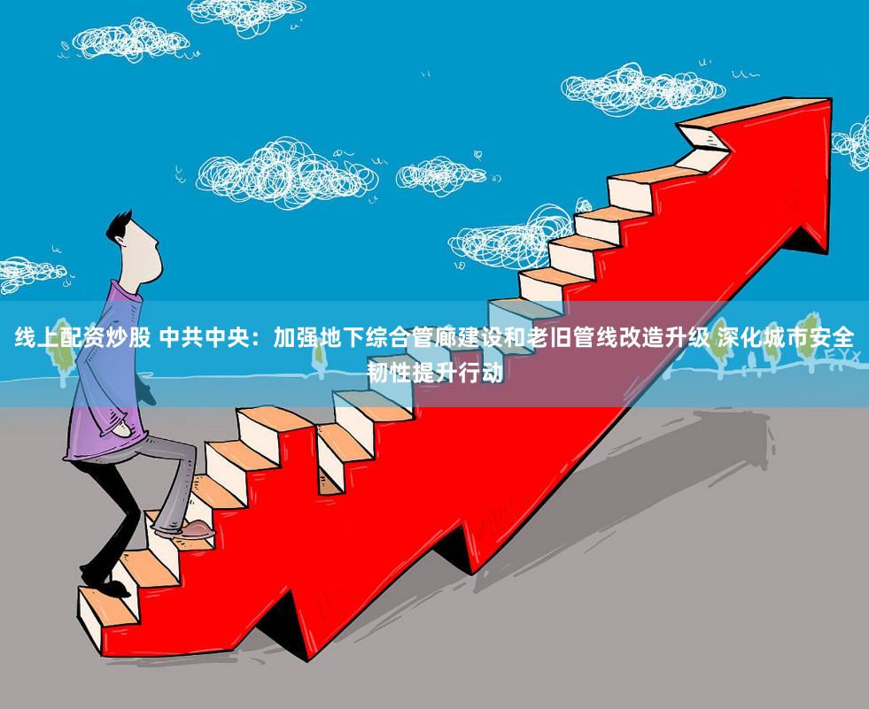 线上配资炒股 中共中央：加强地下综合管廊建设和老旧管线改造升级 深化城市安全韧性提升行动