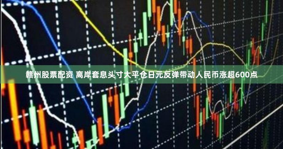 赣州股票配资 离岸套息头寸大平仓日元反弹带动人民币涨超600点