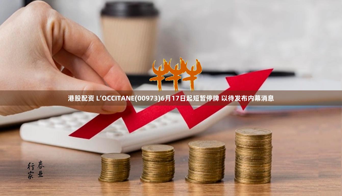 港股配资 L‘OCCITANE(00973)6月17日起短暂停牌 以待发布内幕消息