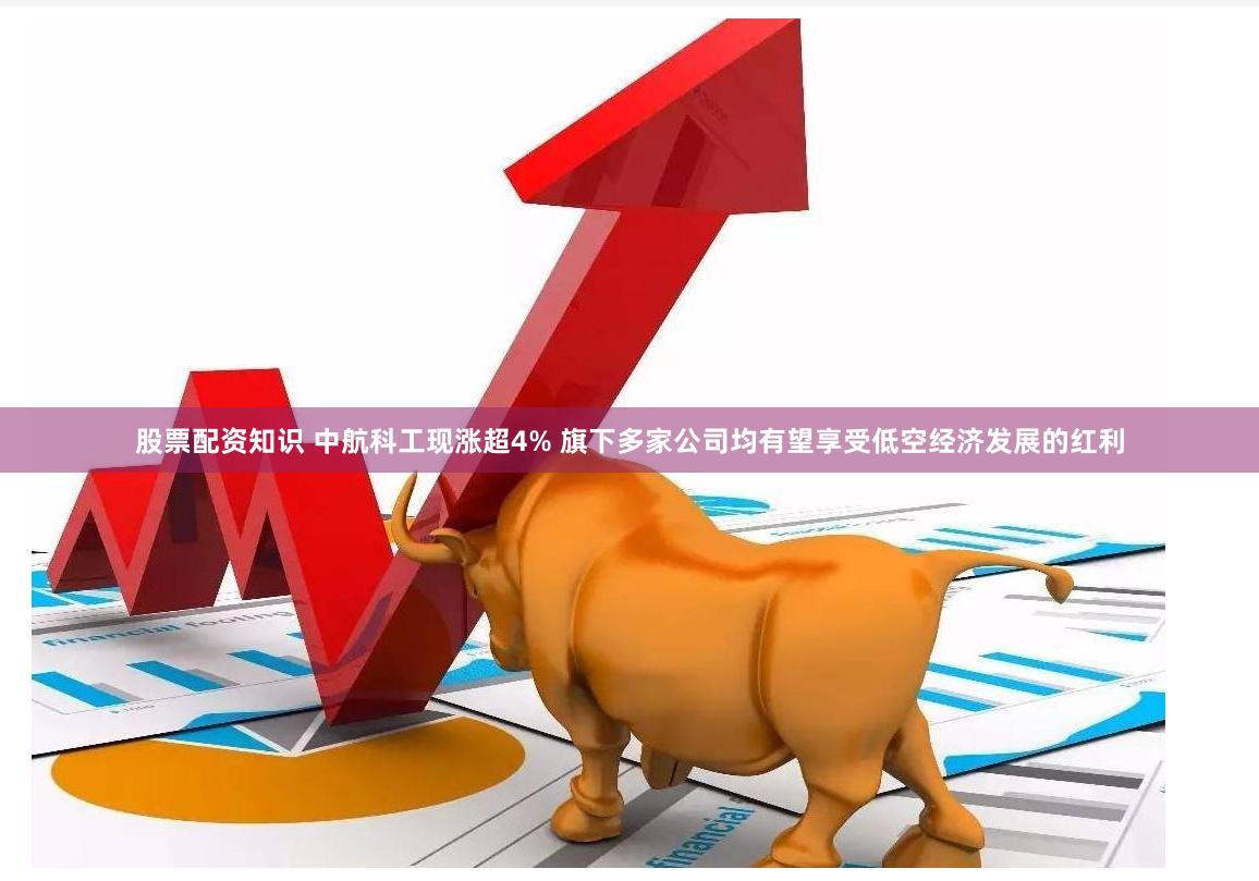股票配资知识 中航科工现涨超4% 旗下多家公司均有望享受低空经济发展的红利