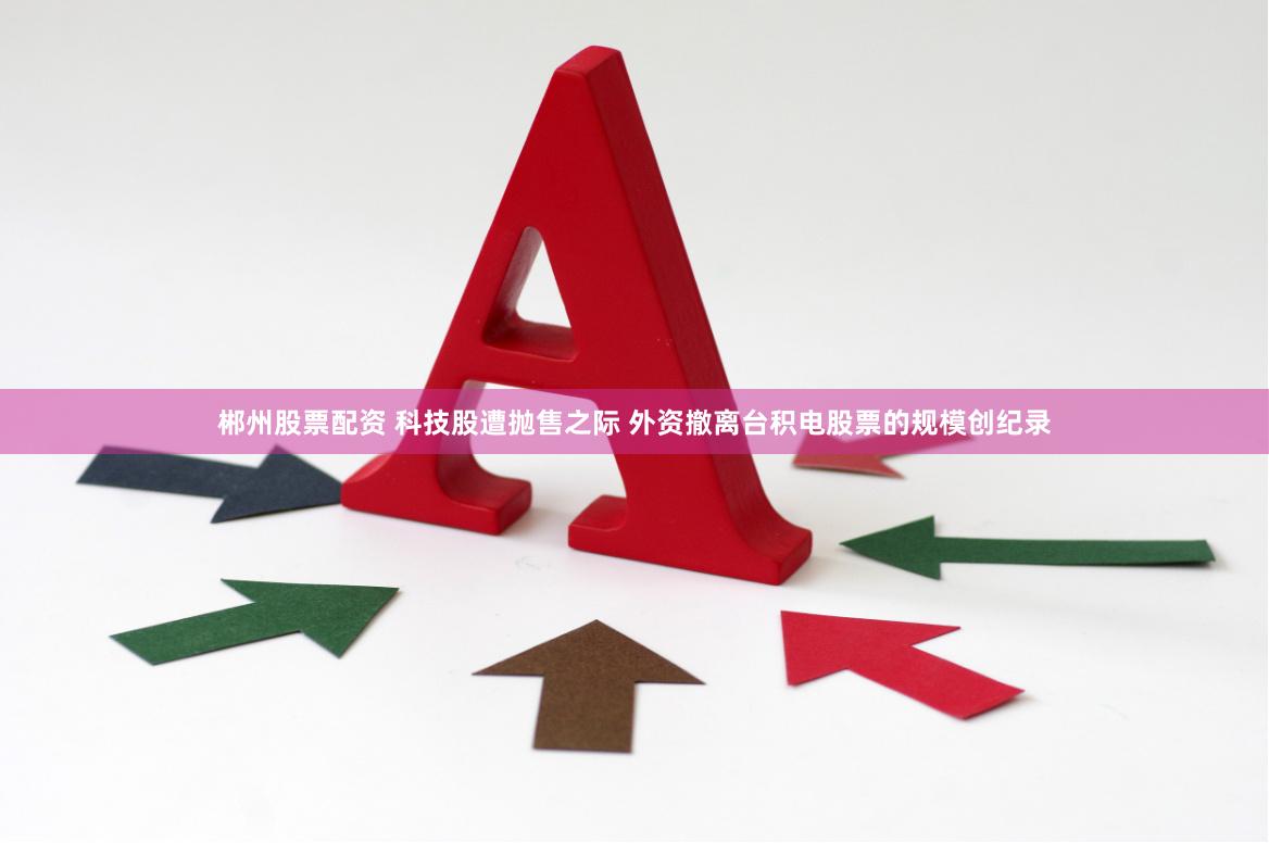 郴州股票配资 科技股遭抛售之际 外资撤离台积电股票的规模创纪录