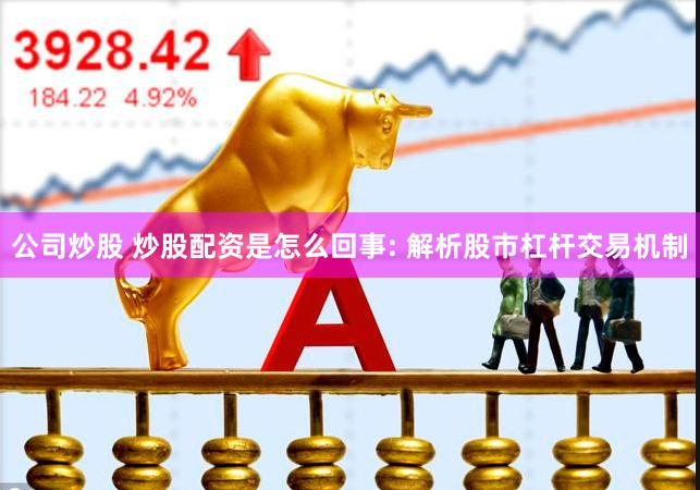 公司炒股 炒股配资是怎么回事: 解析股市杠杆交易机制