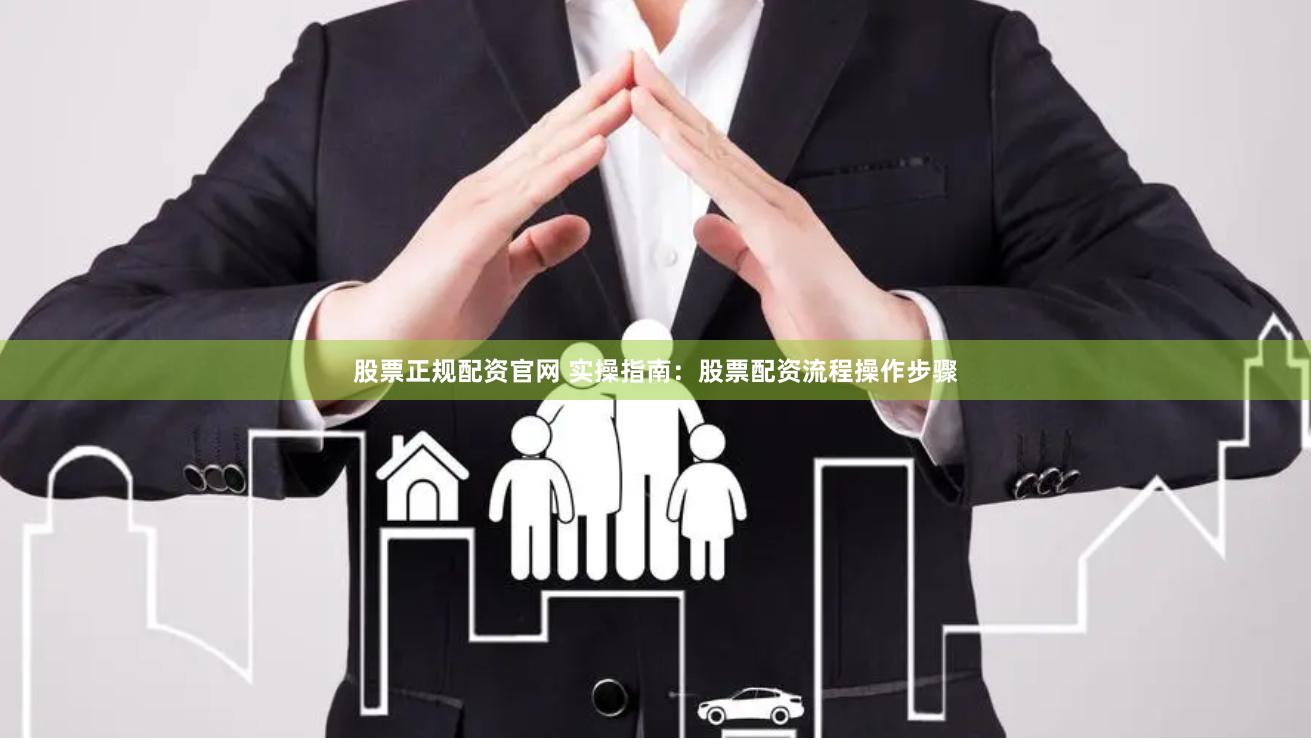 股票正规配资官网 实操指南：股票配资流程操作步骤