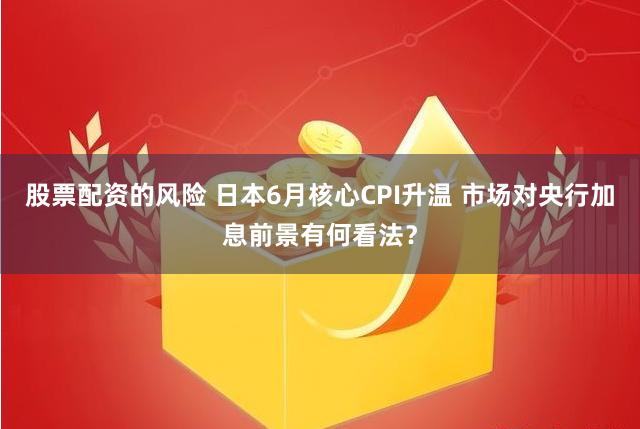 股票配资的风险 日本6月核心CPI升温 市场对央行加息前景有何看法？