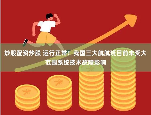 炒股配资炒股 运行正常！我国三大航航班目前未受大范围系统技术故障影响