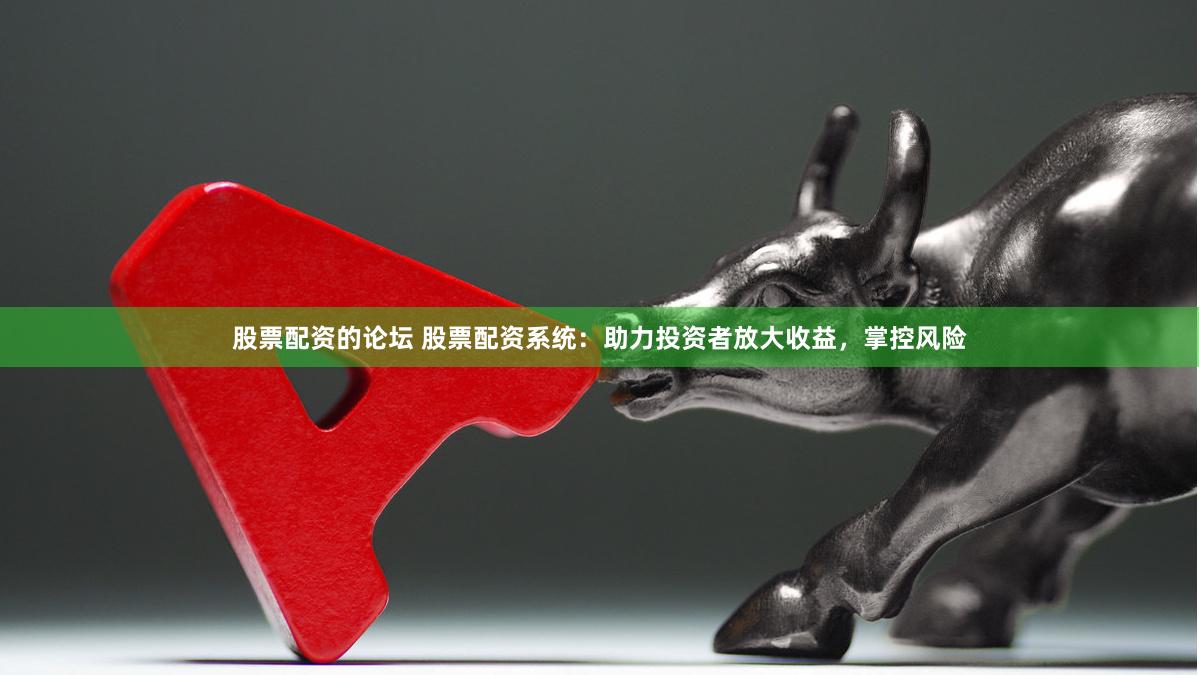 股票配资的论坛 股票配资系统：助力投资者放大收益，掌控风险
