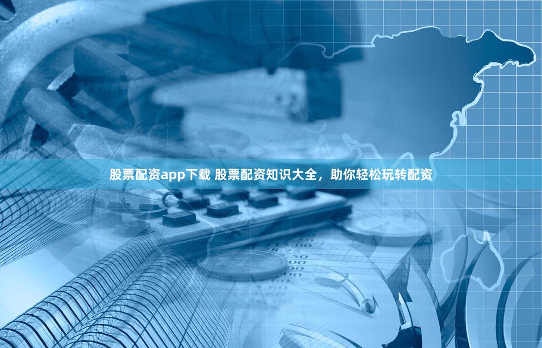 股票配资app下载 股票配资知识大全，助你轻松玩转配资