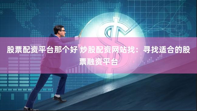 股票配资平台那个好 炒股配资网站找：寻找适合的股票融资平台