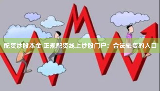 配资炒股本金 正规配资线上炒股门户：合法融资的入口