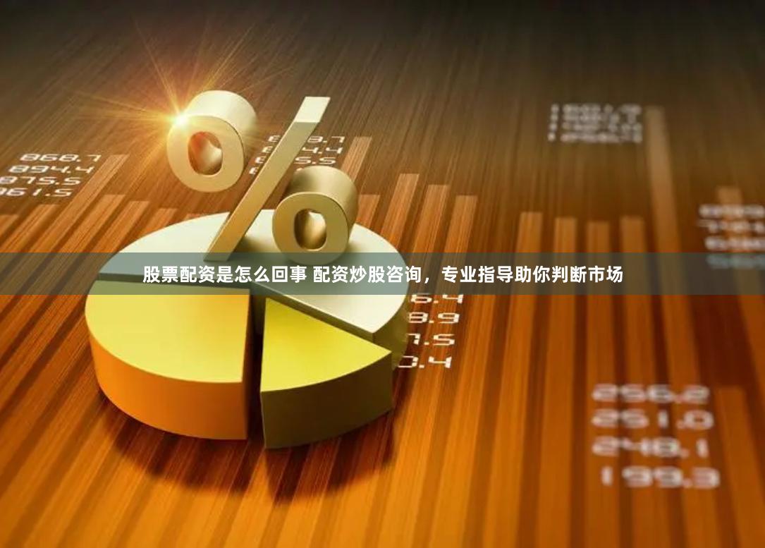 股票配资是怎么回事 配资炒股咨询，专业指导助你判断市场
