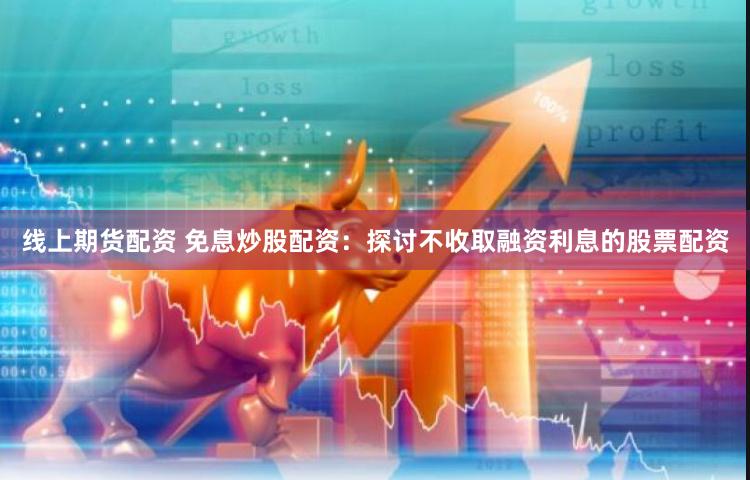 线上期货配资 免息炒股配资：探讨不收取融资利息的股票配资