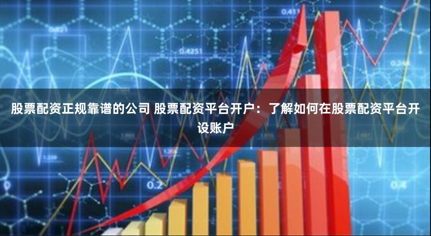 股票配资正规靠谱的公司 股票配资平台开户：了解如何在股票配资平台开设账户