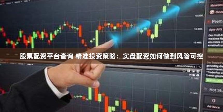 股票配资平台查询 精准投资策略：实盘配资如何做到风险可控