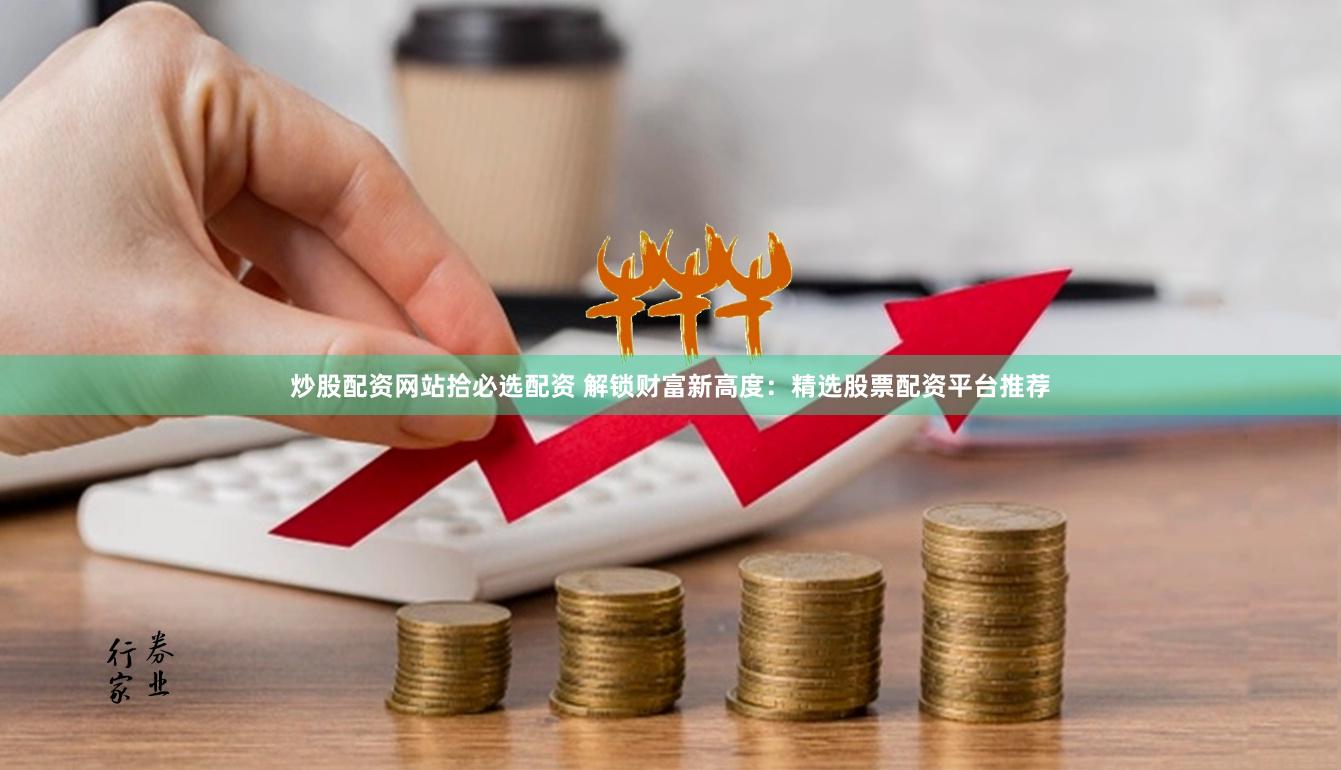 炒股配资网站拾必选配资 解锁财富新高度：精选股票配资平台推荐