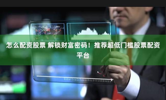 怎么配资股票 解锁财富密码！推荐超低门槛股票配资平台