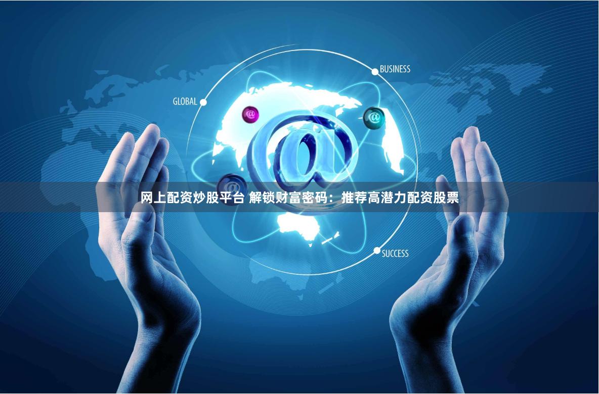 网上配资炒股平台 解锁财富密码：推荐高潜力配资股票