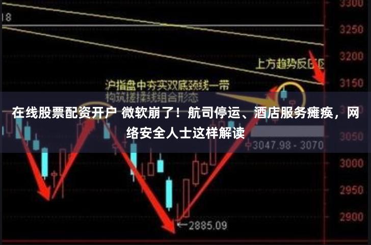 在线股票配资开户 微软崩了！航司停运、酒店服务瘫痪，网络安全人士这样解读