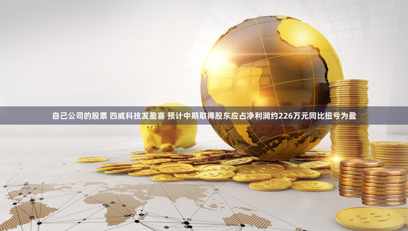 自己公司的股票 四威科技发盈喜 预计中期取得股东应占净利润约226万元同比扭亏为盈