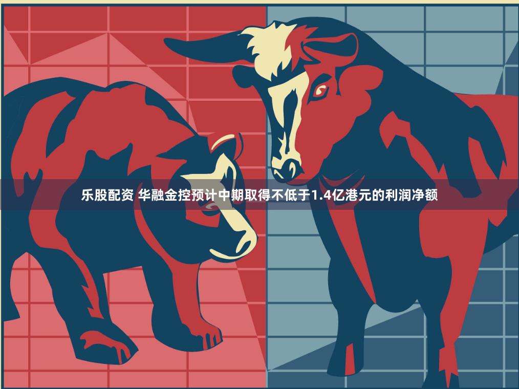 乐股配资 华融金控预计中期取得不低于1.4亿港元的利润净额
