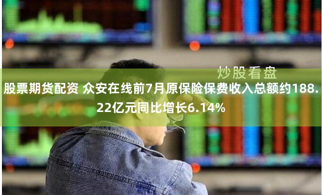 股票期货配资 众安在线前7月原保险保费收入总额约188.22亿元同比增长6.14%