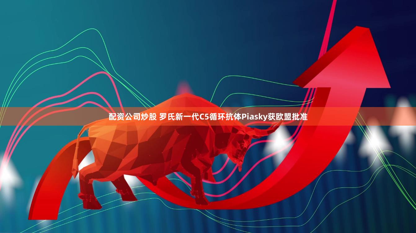 配资公司炒股 罗氏新一代C5循环抗体Piasky获欧盟批准